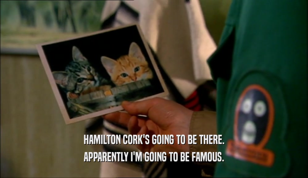 HAMILTON CORK'S GOING TO BE THERE. APPARENTLY I'M GOING TO BE FAMOUS. 