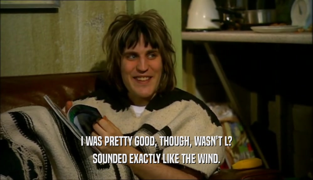 I WAS PRETTY GOOD, THOUGH, WASN'T L? SOUNDED EXACTLY LIKE THE WIND. 