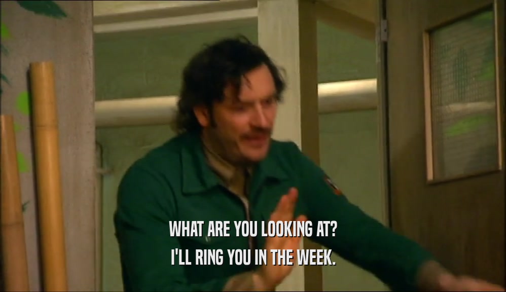 WHAT ARE YOU LOOKING AT? I'LL RING YOU IN THE WEEK. 