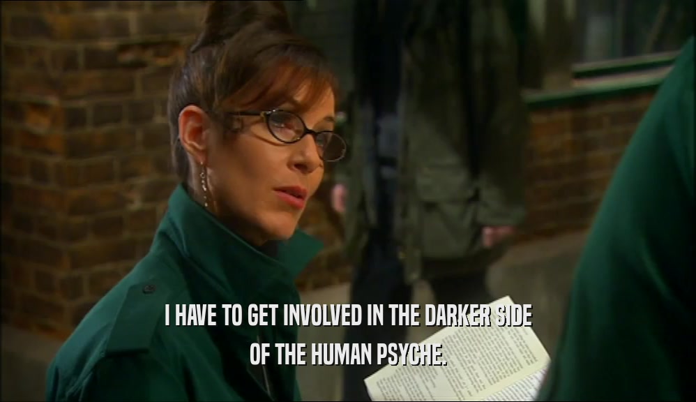I HAVE TO GET INVOLVED IN THE DARKER SIDE OF THE HUMAN PSYCHE. 