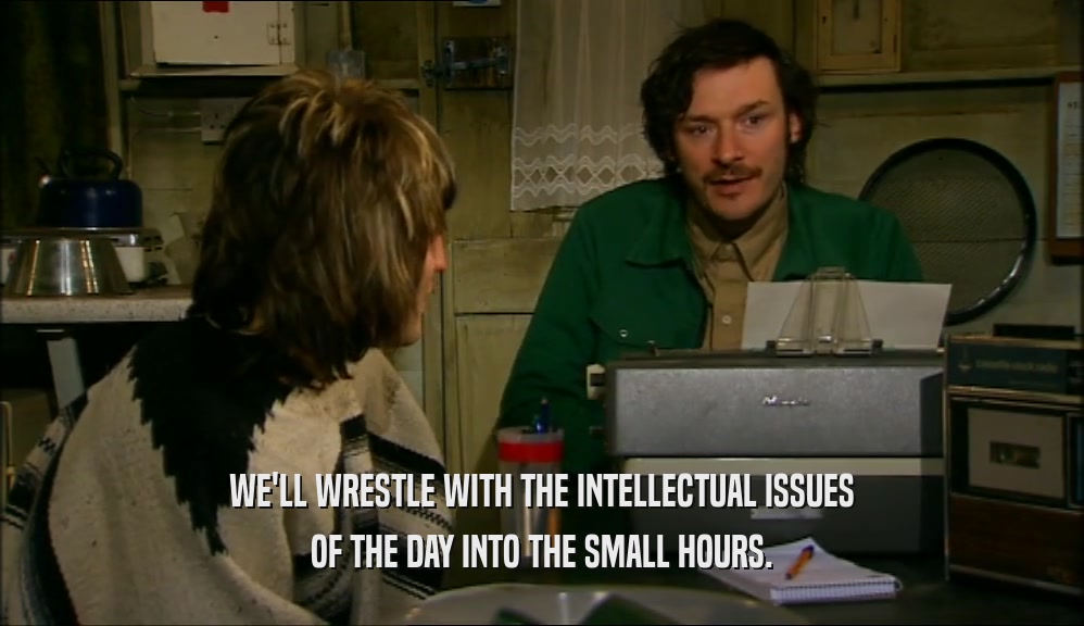 WE'LL WRESTLE WITH THE INTELLECTUAL ISSUES OF THE DAY INTO THE SMALL HOURS. 