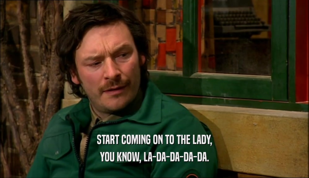 START COMING ON TO THE LADY, YOU KNOW, LA-DA-DA-DA-DA. 