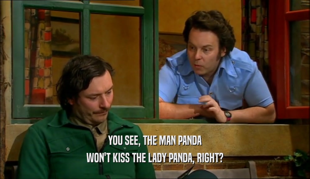 YOU SEE, THE MAN PANDA
 WON'T KISS THE LADY PANDA, RIGHT?
 