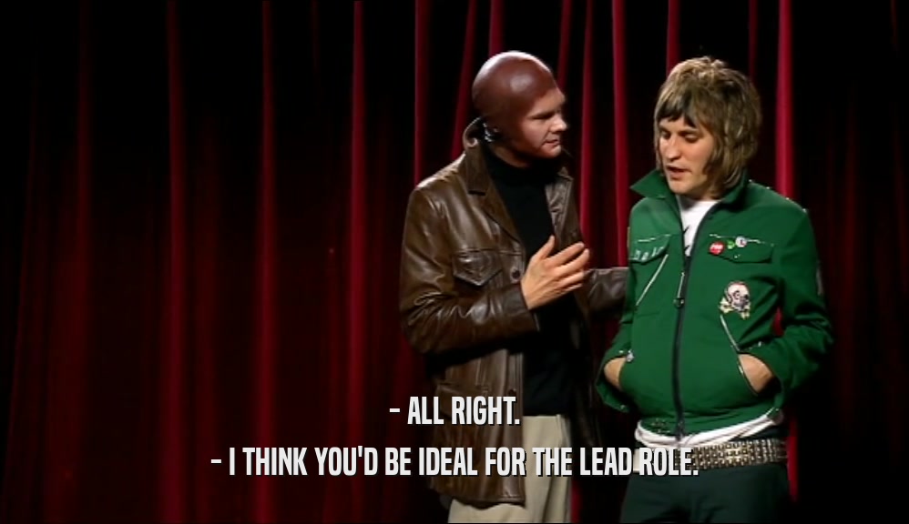 - ALL RIGHT. - I THINK YOU'D BE IDEAL FOR THE LEAD ROLE. 