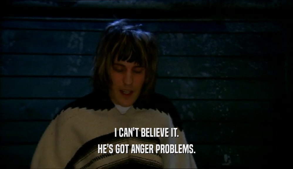 I CAN'T BELIEVE IT. HE'S GOT ANGER PROBLEMS. 