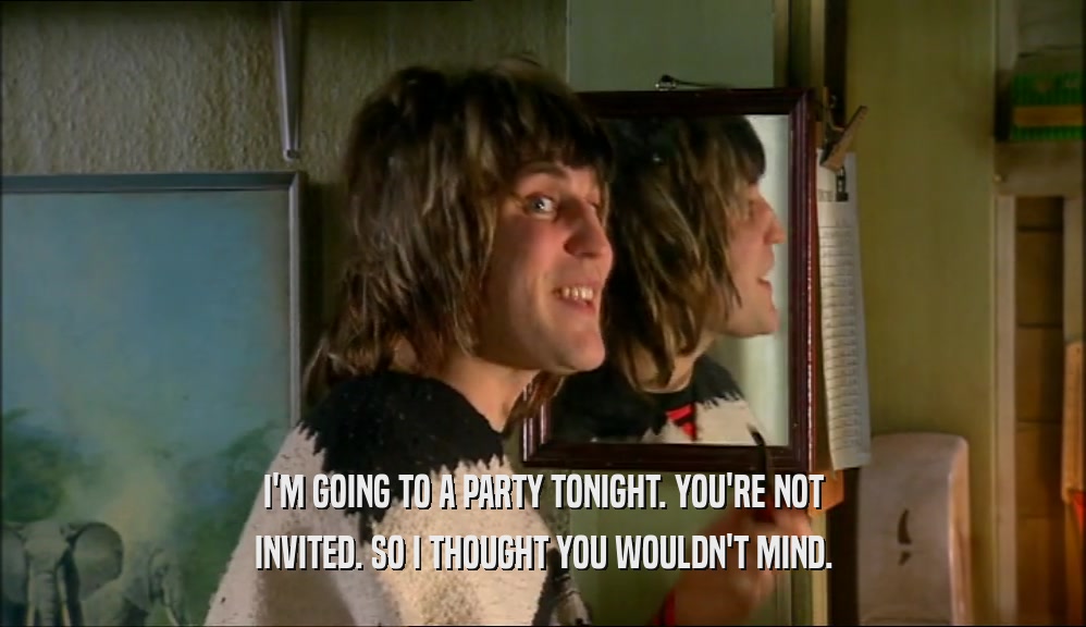 I'M GOING TO A PARTY TONIGHT. YOU'RE NOT INVITED. SO I THOUGHT YOU WOULDN'T MIND. 