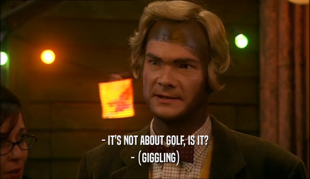 - IT'S NOT ABOUT GOLF, IS IT? - (GIGGLING) 