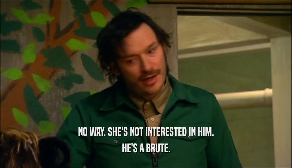 NO WAY. SHE'S NOT INTERESTED IN HIM. HE'S A BRUTE. 
