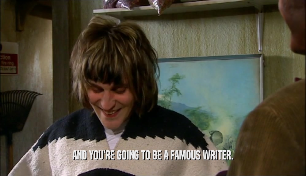 AND YOU'RE GOING TO BE A FAMOUS WRITER.  