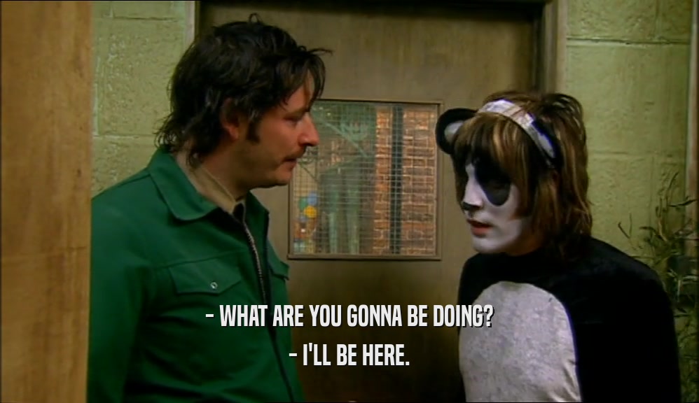 - WHAT ARE YOU GONNA BE DOING? - I'LL BE HERE. 