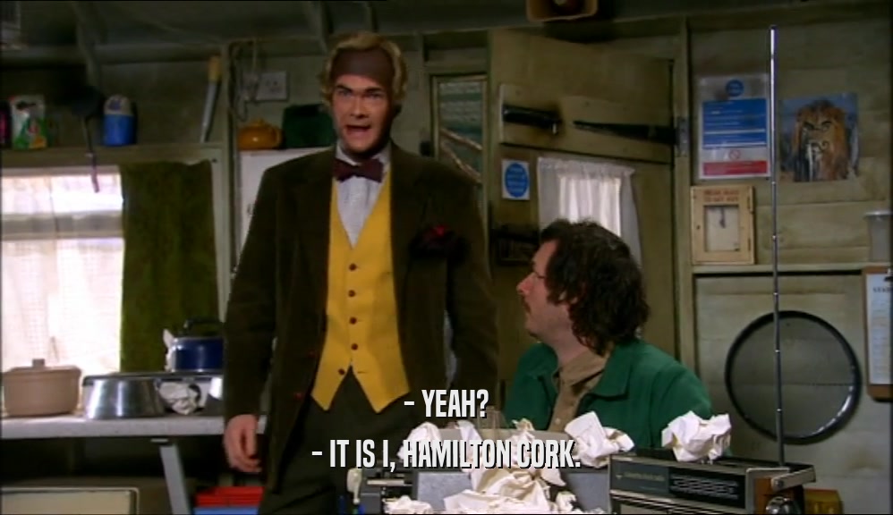 - YEAH? - IT IS I, HAMILTON CORK. 