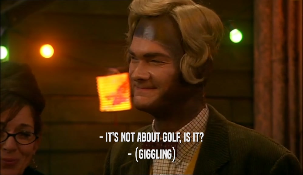 - IT'S NOT ABOUT GOLF, IS IT? - (GIGGLING) 