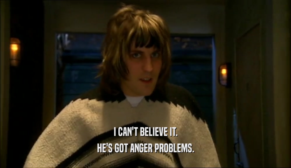 I CAN'T BELIEVE IT. HE'S GOT ANGER PROBLEMS. 