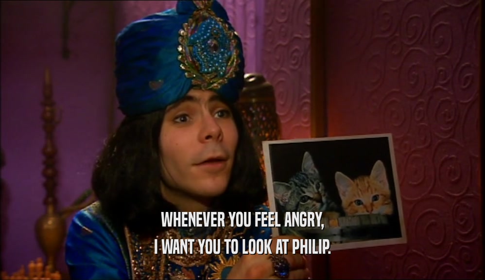 WHENEVER YOU FEEL ANGRY, I WANT YOU TO LOOK AT PHILIP. 