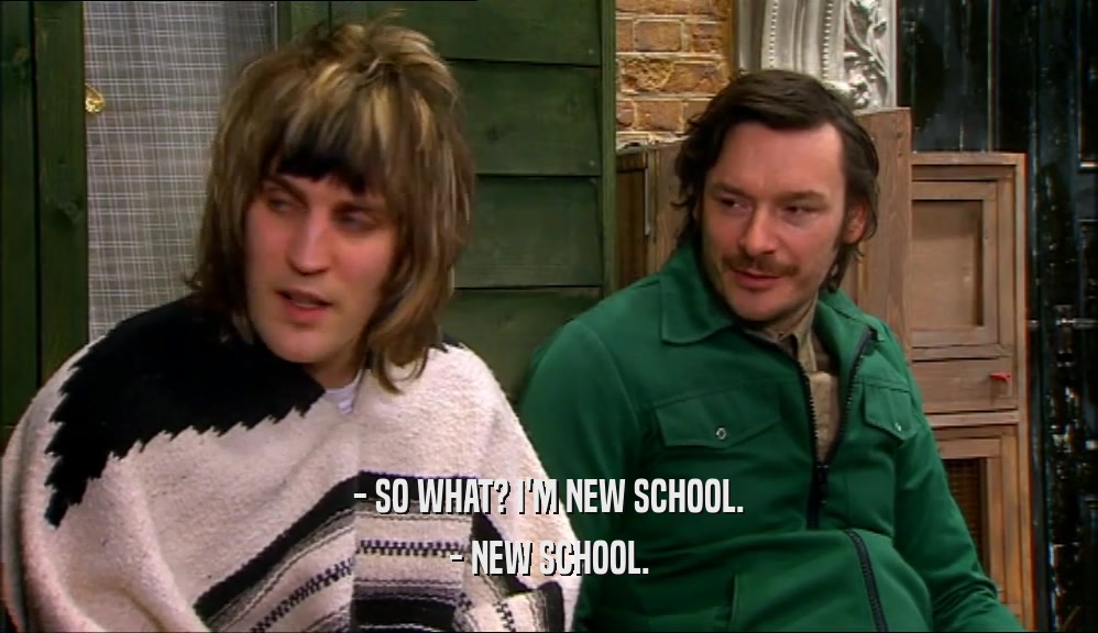 - SO WHAT? I'M NEW SCHOOL. - NEW SCHOOL. 