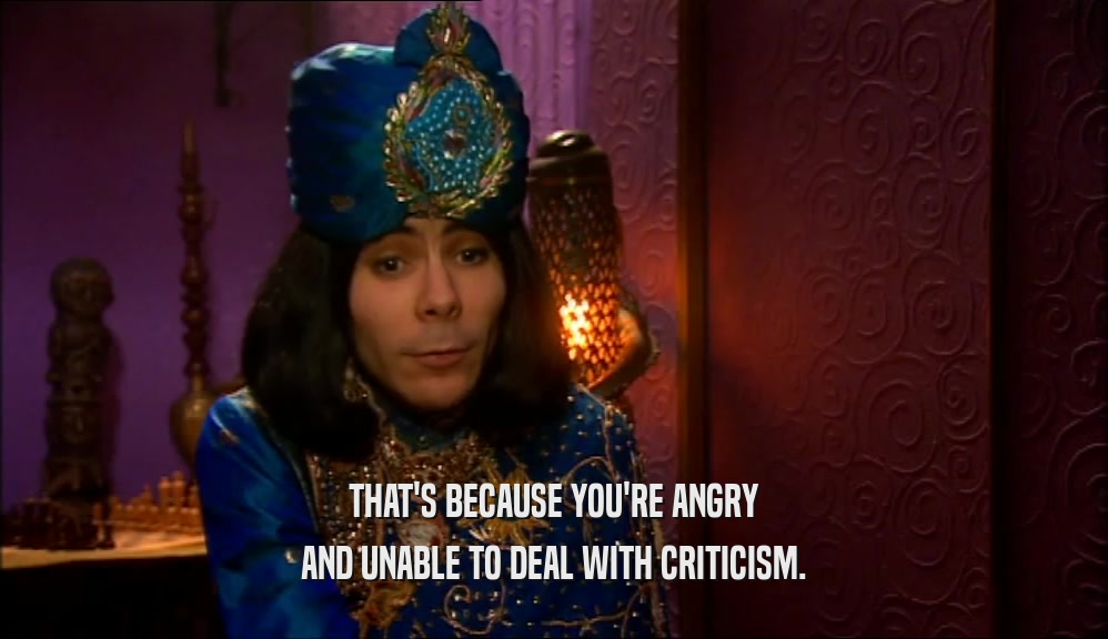THAT'S BECAUSE YOU'RE ANGRY AND UNABLE TO DEAL WITH CRITICISM. 
