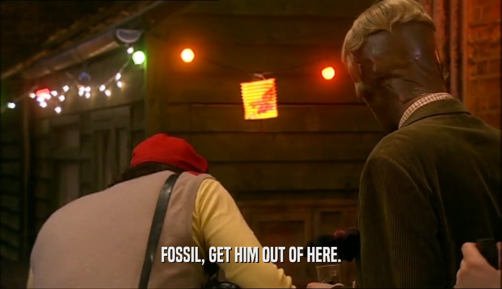 FOSSIL, GET HIM OUT OF HERE.  