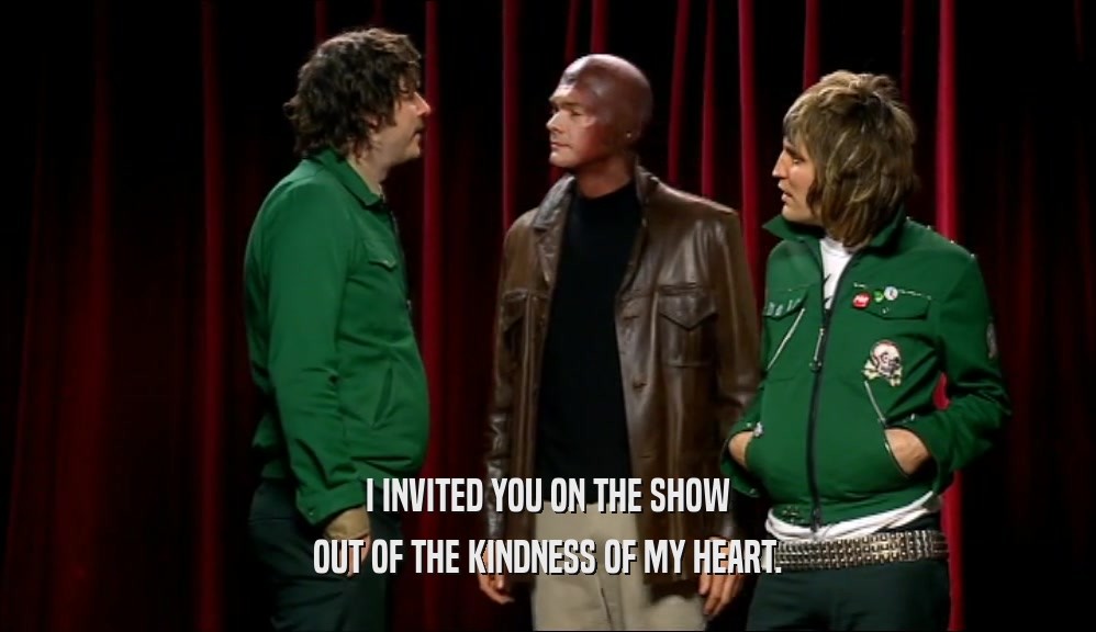 I INVITED YOU ON THE SHOW OUT OF THE KINDNESS OF MY HEART. 