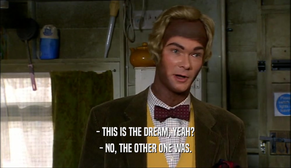 - THIS IS THE DREAM, YEAH? - NO, THE OTHER ONE WAS. 
