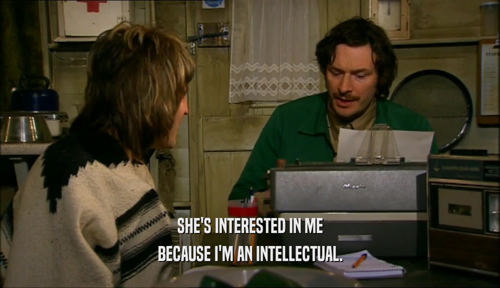 SHE'S INTERESTED IN ME BECAUSE I'M AN INTELLECTUAL. 