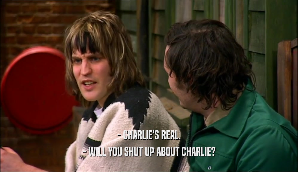 - CHARLIE'S REAL.
 - WILL YOU SHUT UP ABOUT CHARLIE?
 