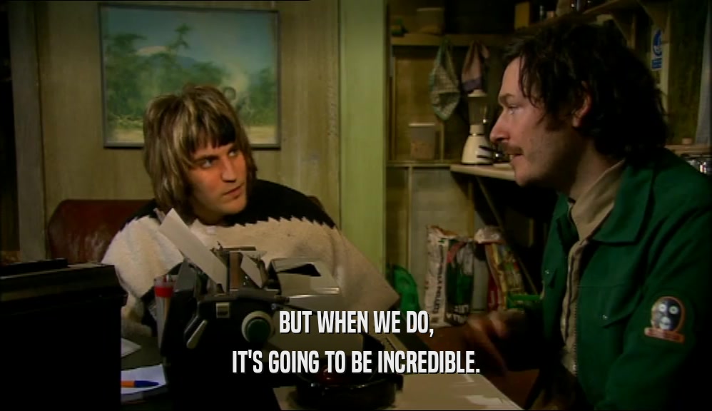 BUT WHEN WE DO, IT'S GOING TO BE INCREDIBLE. 