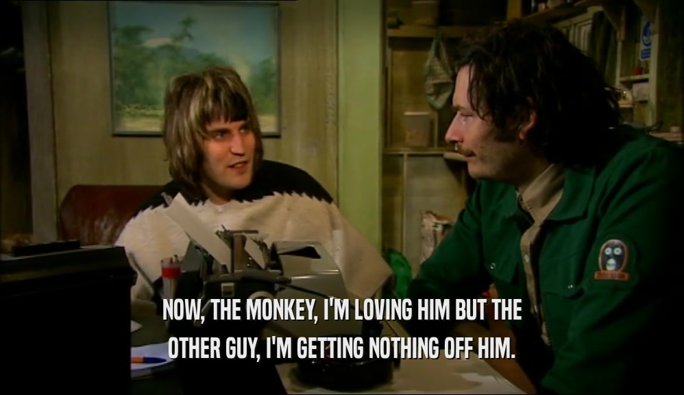 NOW, THE MONKEY, I'M LOVING HIM BUT THE OTHER GUY, I'M GETTING NOTHING OFF HIM. 