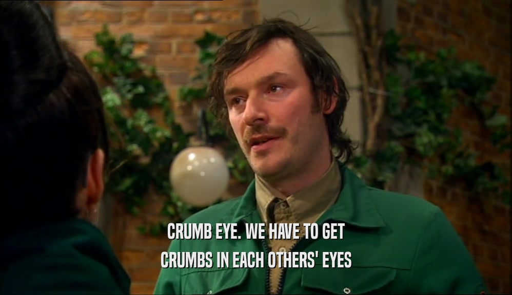 CRUMB EYE. WE HAVE TO GET CRUMBS IN EACH OTHERS' EYES 