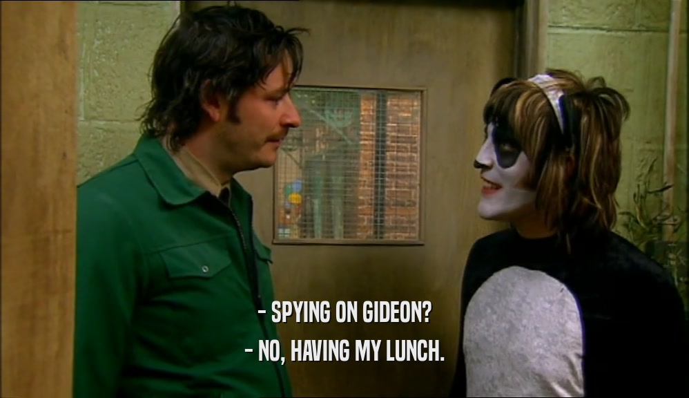 - SPYING ON GIDEON? - NO, HAVING MY LUNCH. 