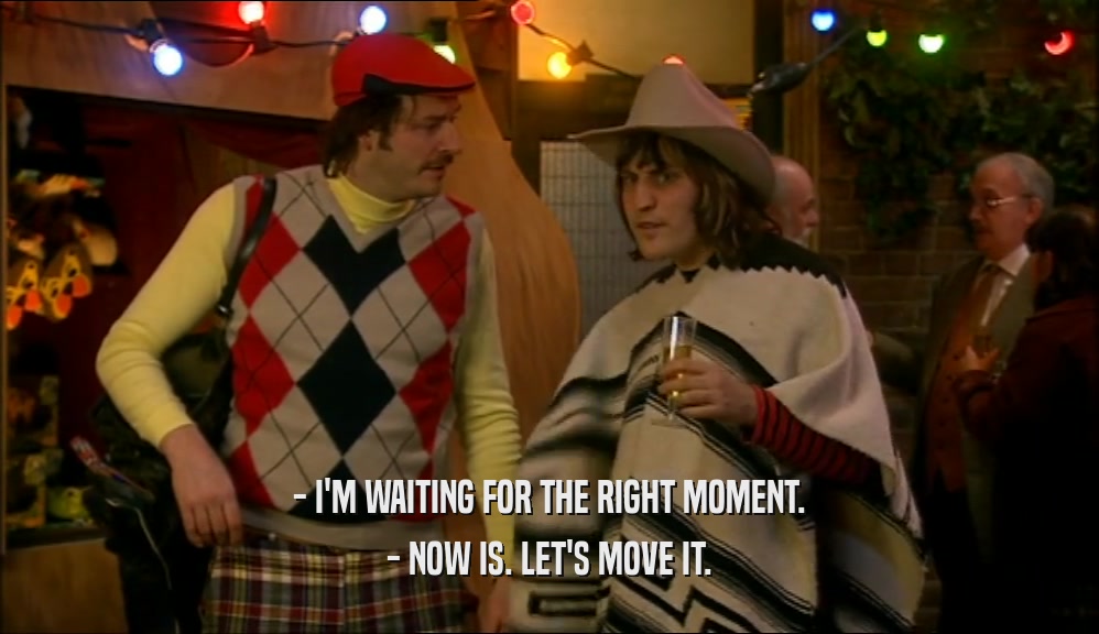 - I'M WAITING FOR THE RIGHT MOMENT. - NOW IS. LET'S MOVE IT. 