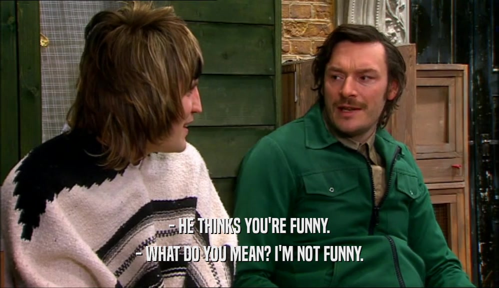 - HE THINKS YOU'RE FUNNY. - WHAT DO YOU MEAN? I'M NOT FUNNY. 