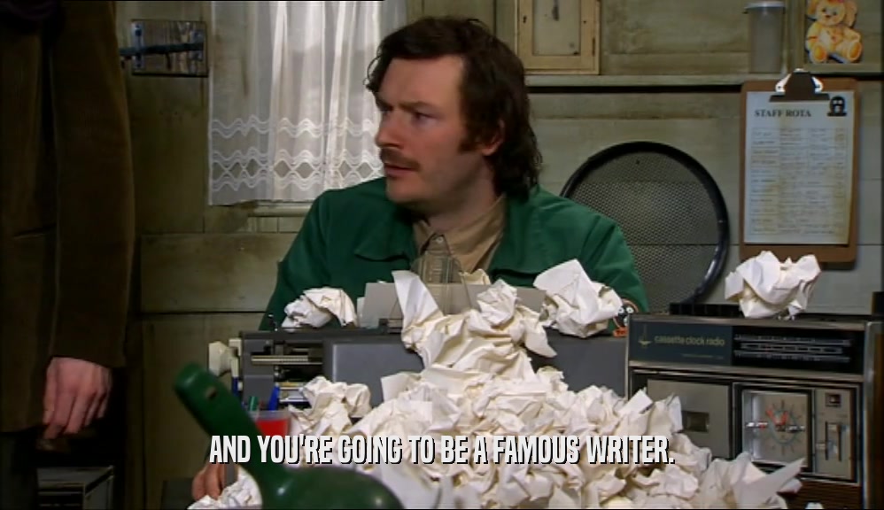 AND YOU'RE GOING TO BE A FAMOUS WRITER.  