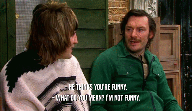 - HE THINKS YOU'RE FUNNY. - WHAT DO YOU MEAN? I'M NOT FUNNY. 