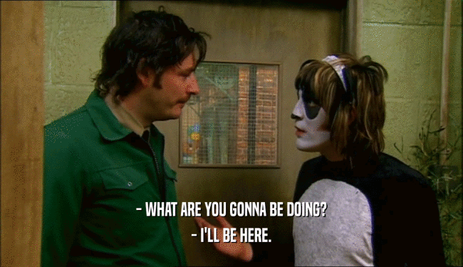 - WHAT ARE YOU GONNA BE DOING? - I'LL BE HERE. 