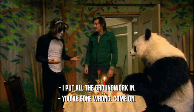 - I PUT ALL THE GROUNDWORK IN. - YOU'VE GONE WRONG. COME ON. 