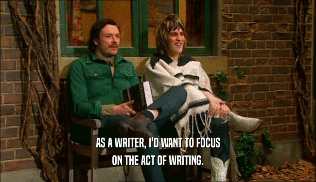 AS A WRITER, I'D WANT TO FOCUS
 ON THE ACT OF WRITING.
 