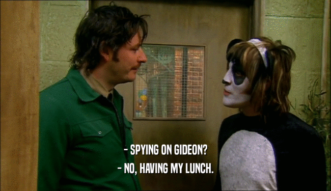 - SPYING ON GIDEON? - NO, HAVING MY LUNCH. 