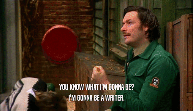 YOU KNOW WHAT I'M GONNA BE?
 I'M GONNA BE A WRITER.
 