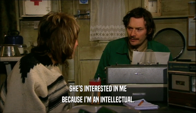 SHE'S INTERESTED IN ME BECAUSE I'M AN INTELLECTUAL. 