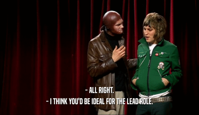 - ALL RIGHT. - I THINK YOU'D BE IDEAL FOR THE LEAD ROLE. 