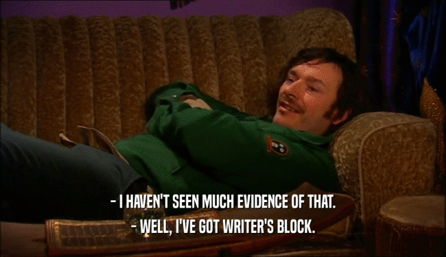 - I HAVEN'T SEEN MUCH EVIDENCE OF THAT. - WELL, I'VE GOT WRITER'S BLOCK. 
