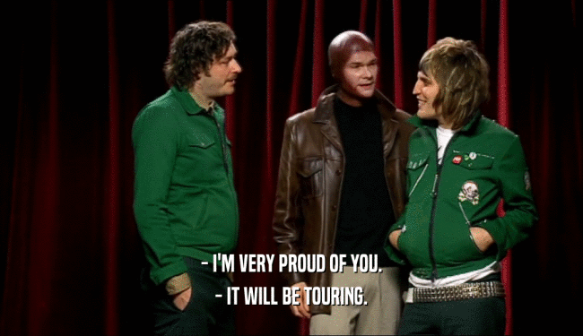 - I'M VERY PROUD OF YOU. - IT WILL BE TOURING. 