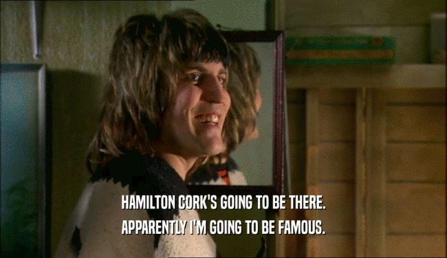 HAMILTON CORK'S GOING TO BE THERE. APPARENTLY I'M GOING TO BE FAMOUS. 
