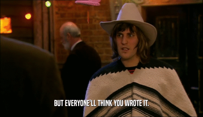 BUT EVERYONE'LL THINK YOU WROTE IT.  