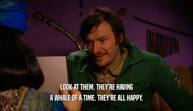 LOOK AT THEM. THEY'RE HAVING A WHALE OF A TIME. THEY'RE ALL HAPPY. 