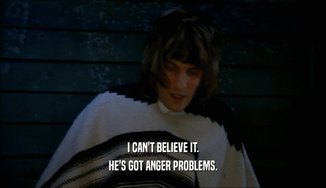 I CAN'T BELIEVE IT. HE'S GOT ANGER PROBLEMS. 