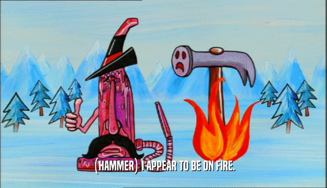 (HAMMER) I APPEAR TO BE ON FIRE.  