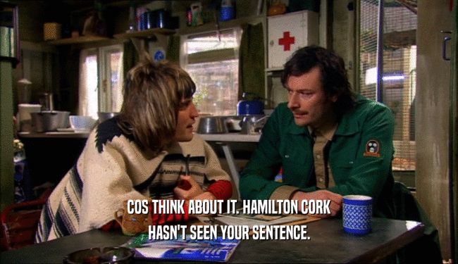 COS THINK ABOUT IT. HAMILTON CORK HASN'T SEEN YOUR SENTENCE. 
