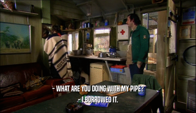 - WHAT ARE YOU DOING WITH MY PIPE? - I BORROWED IT. 