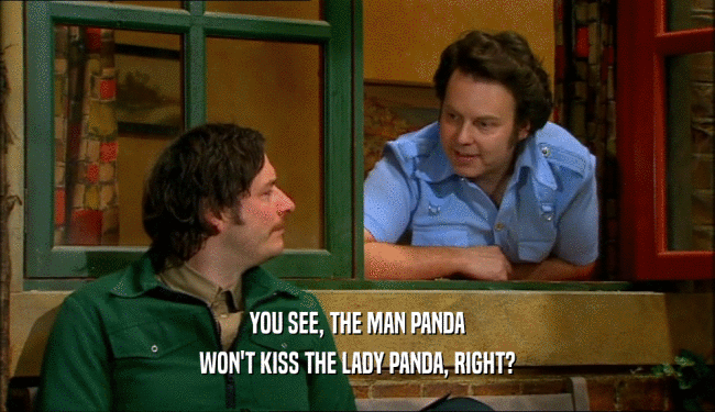 YOU SEE, THE MAN PANDA
 WON'T KISS THE LADY PANDA, RIGHT?
 